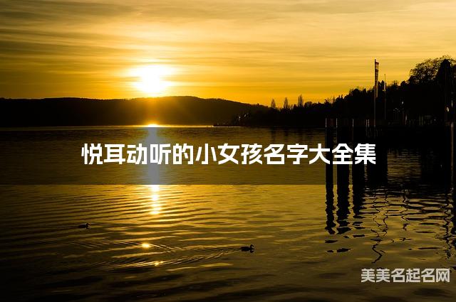 悦耳动听的小女孩名字大全集 有中国文化特色的名字 悦耳动听的小女孩名字大全集 有中国文化特色的名字