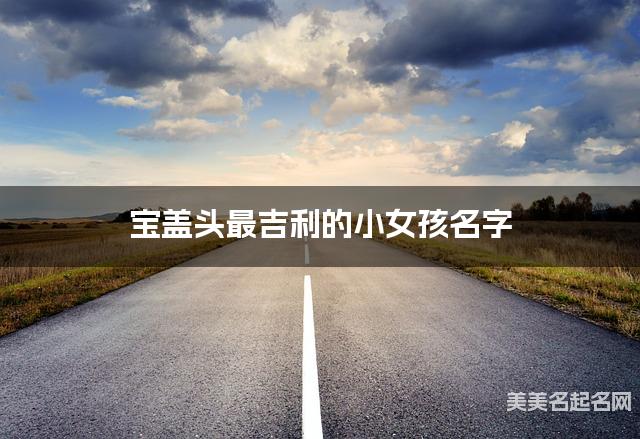 宝盖头最吉利的小女孩名字 苏姓宝盖头取名最有福气