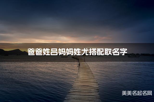 爸爸姓吕妈妈姓尤搭配取名字