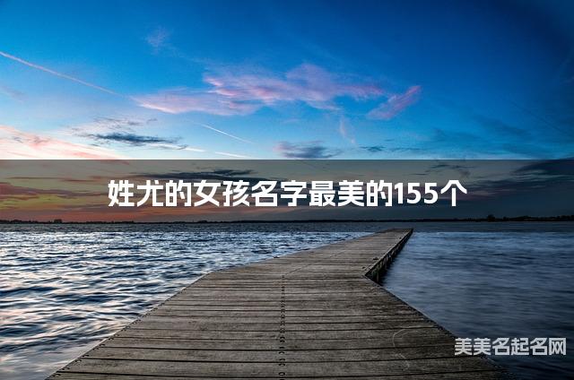 在线取名起名 姓尤的女孩名字最美的155个