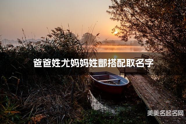 爸爸姓尤妈妈姓酆取名字 男宝最响亮大气的名字