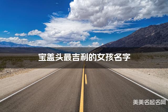 宝盖头最吉利的女孩名字 吴姓宝盖头取名最有福气