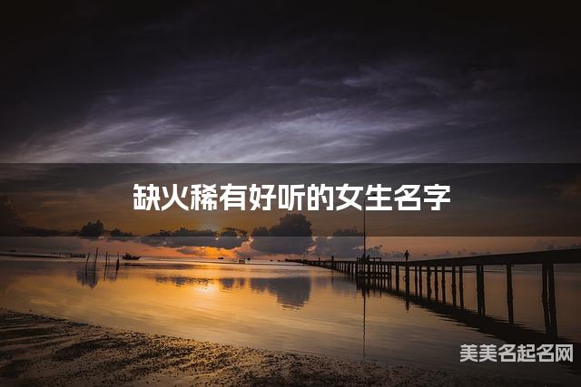 缺火稀有好听的女生名字 有诗意的宝宝名字大全 缺火稀有好听的女生名字 有诗意的宝宝名字大全