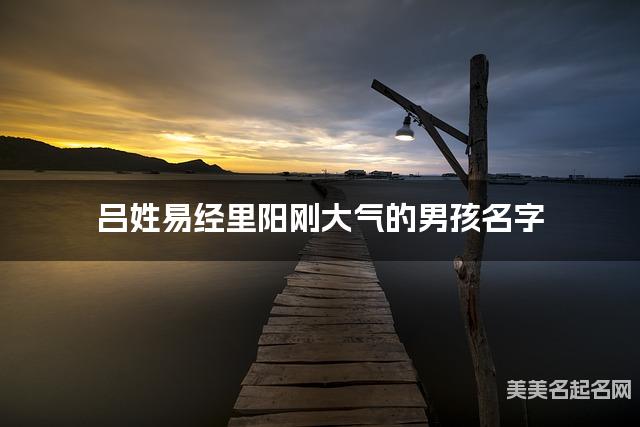 取名神器起名助手 吕姓易经里阳刚大气的男孩名字