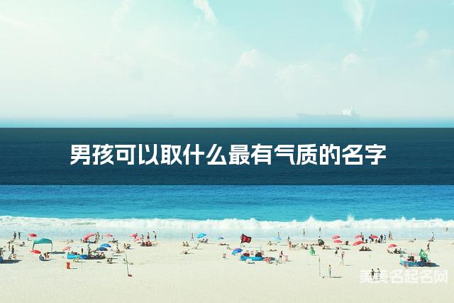 起名取名助手 男孩可以取什么最有气质的名字
