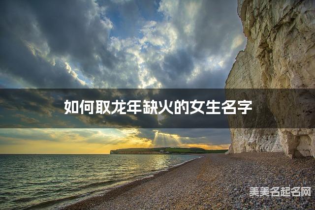 如何取龙年缺火的女生名字 龙宝宝五行缺木100分名字