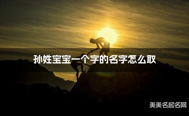 孙姓宝宝一个字的名字怎么取 有含义的宝宝单字名大全