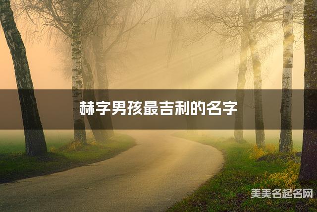 赫字男孩最吉利的名字 带赫字男宝宝漂亮有涵养的名字