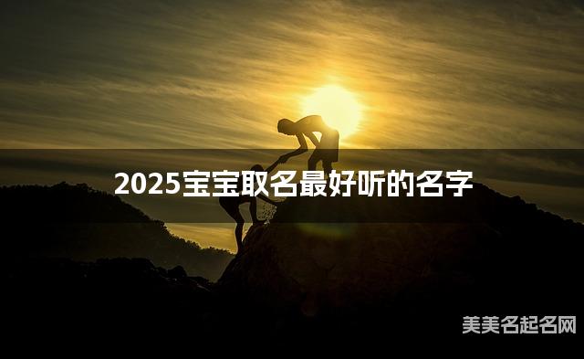 2025宝宝取名最好听的名字 蛇年出生宝宝最有运势的女宝宝名字 2025宝宝取名最好听的名字 蛇年出生宝宝最有运势的女宝宝名字