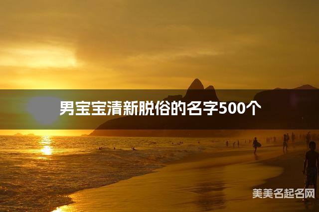 起名字免费 男宝宝清新脱俗的名字500个