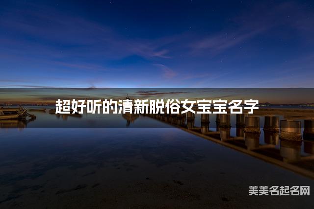 超好听的清新脱俗女宝宝名字  有含义的宝宝名字大全