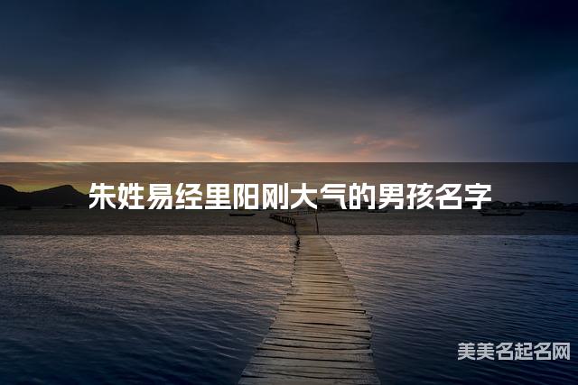 起名字大师周易起好名 朱姓易经里阳刚大气的男孩名字