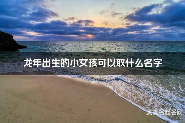 龙年出生的小女孩可以取什么名字（有涵养）