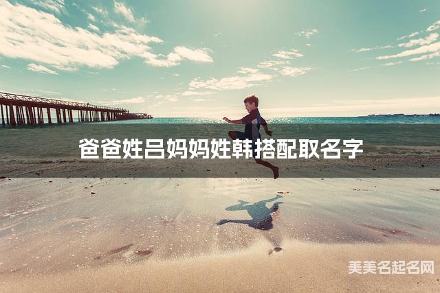 吕姓和韩姓搭配取名好听的女孩名字有哪些