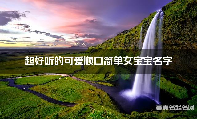 超好听的可爱顺口简单女宝宝名字  有寓意的宝宝名字大全
