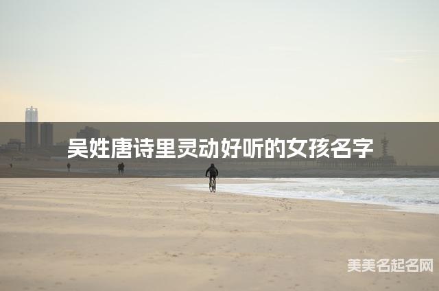 起名字大師周易起好名 吳姓唐詩裡霛動好聽的女孩名字
