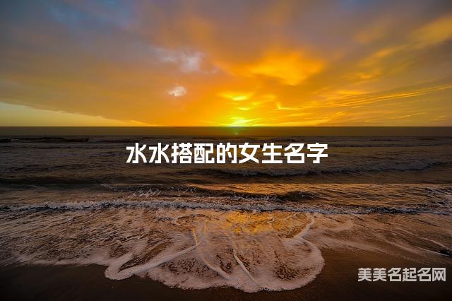 水水搭配的女生名字 女生灵动好听的名字 水水搭配的女生名字 女生灵动好听的名字
