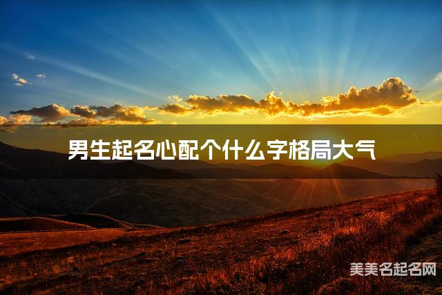男生起名心配个什么字格局大气 男生起名心配个什么字格局大气