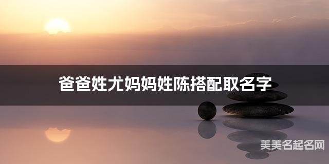 爸爸姓尤妈妈姓陈搭配取名字