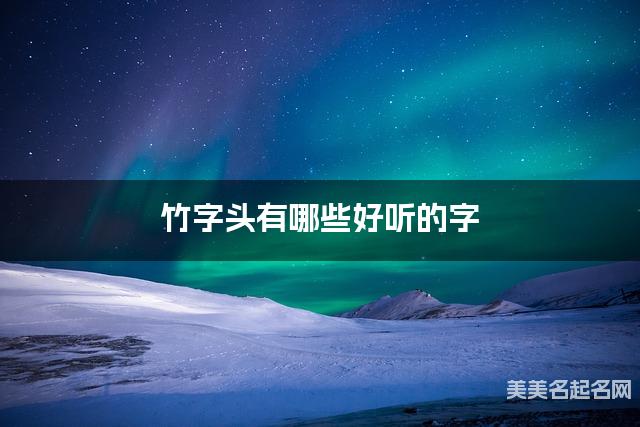 竹字头有哪些好听的字,竹字头的字男宝起名字 竹字头有哪些好听的字,竹字头的字男宝起名字