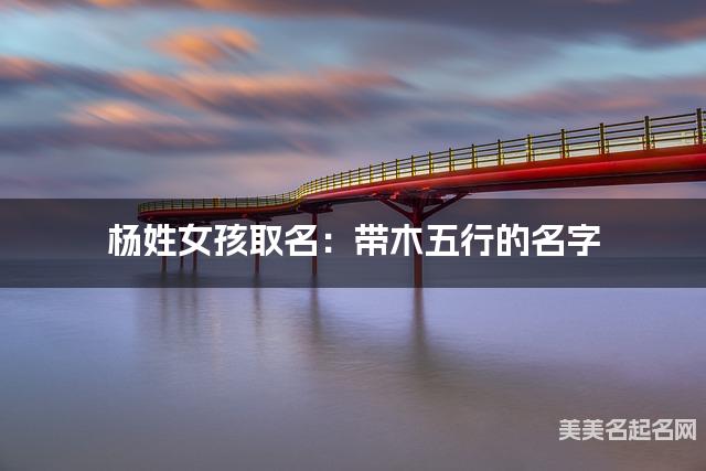 杨姓女孩取名：带木五行的名字（有诗意）