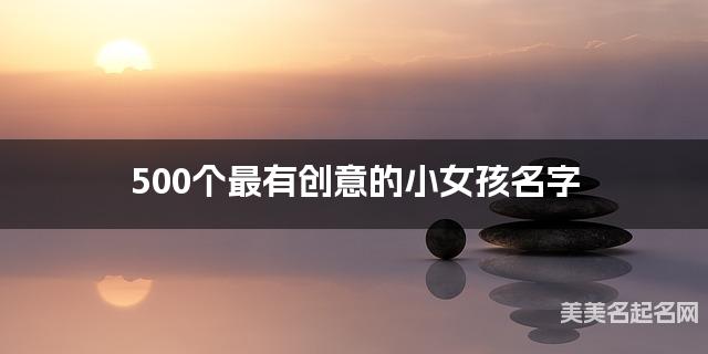 500个最有创意的小女孩名字 宝宝免费取名大全
