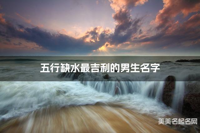 五行缺水最吉利的男生名字 有新意的宝宝名字大全