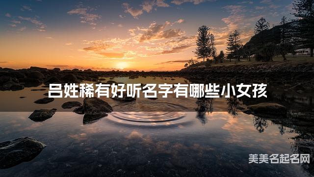 呂姓稀有好聽名字有哪些小女孩