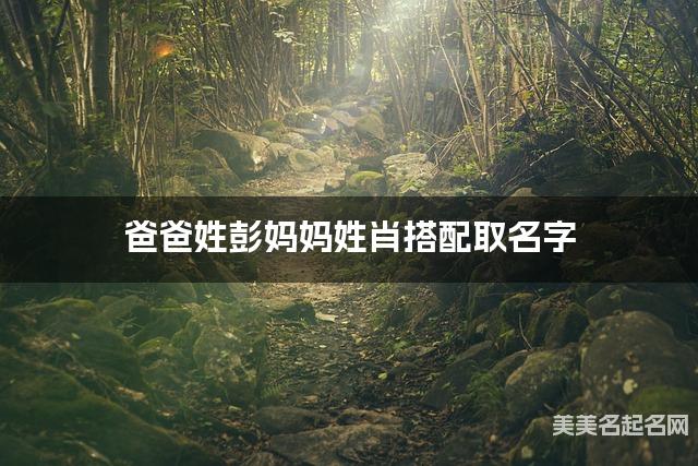 将彭姓和肖姓结合取名字，好听有涵养的小男孩名字推荐