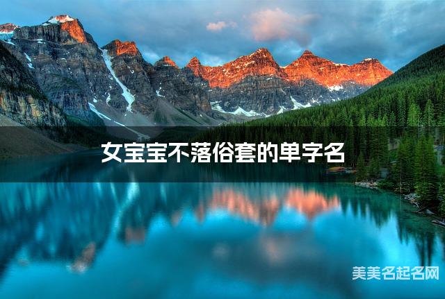 女宝宝不落俗套的单字名  有诗意的宝宝单字名大全