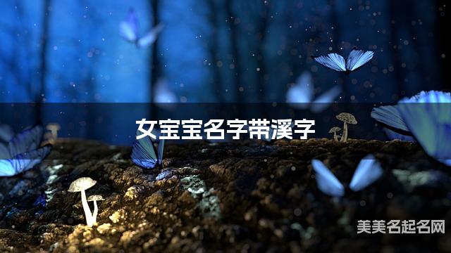 女宝宝名字带溪字 独特新颖的女孩名字 女宝宝名字带溪字 独特新颖的女孩名字