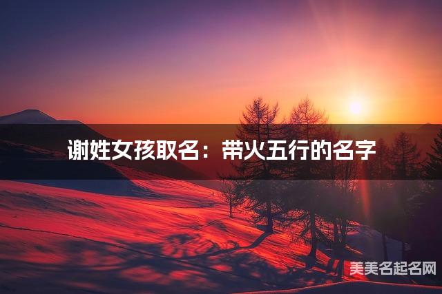 谢姓女孩取名：带火五行的名字（有灵气）