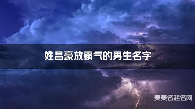 姓昌豪放霸气的男生名字 姓昌豪放霸气的男生名字