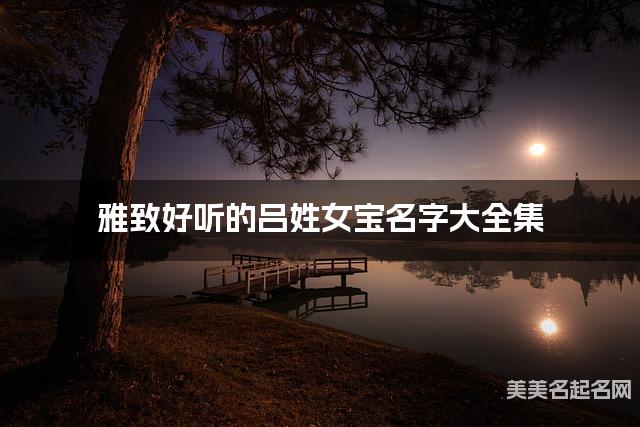 雅致好听的吕姓女宝名字大全集