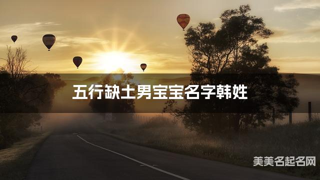 五行缺土男宝宝名字韩姓 有创意的宝宝名字大全