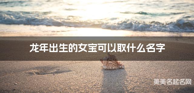 龙年出生的女宝可以取什么名字（有气质）