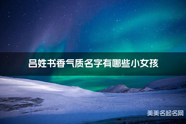 呂姓書香氣質名字有哪些小女孩