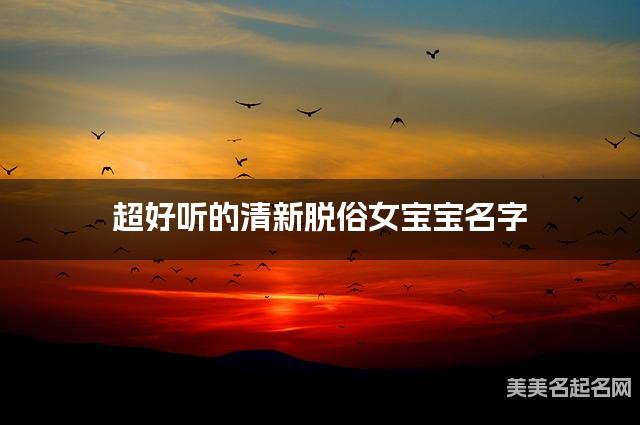 超好听的清新脱俗女宝宝名字  有灵气的宝宝名字大全
