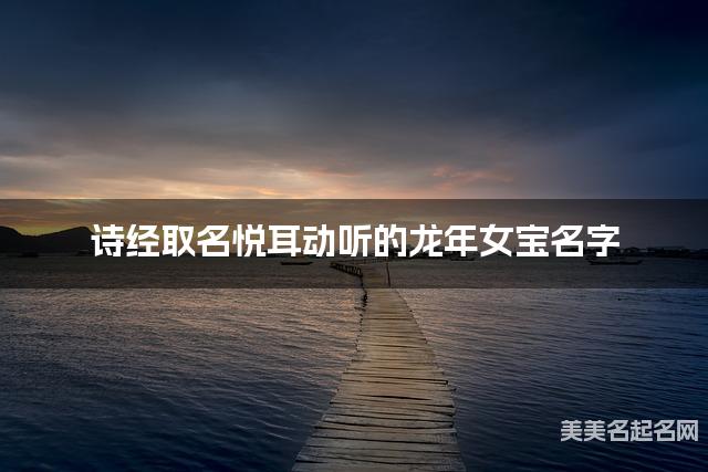 诗经取名悦耳动听的龙年女宝名字