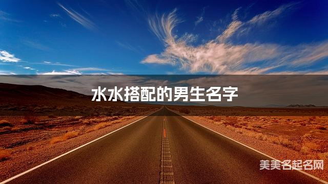 水水搭配的男生名字 男生清新脱俗的名字