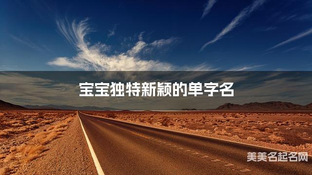 宝宝独特新颖的单字名 有含义的宝宝单字名大全 宝宝独特新颖的单字名 有含义的宝宝单字名大全