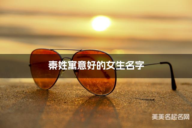 秦姓寓意好的女生名字（精选200个）