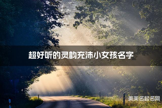 超好听的灵韵充沛小女孩名字  有创意的宝宝名字大全