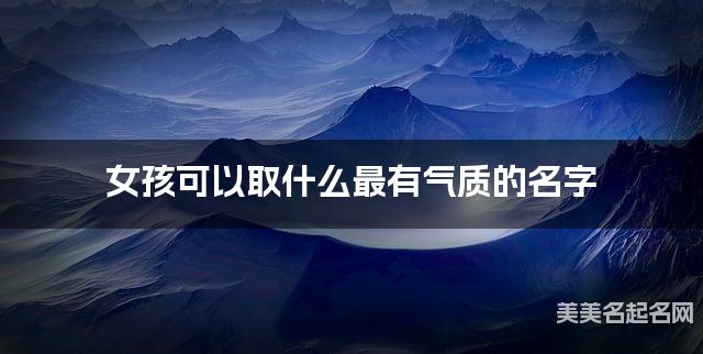 取名神器起名助手 女孩可以取什么最有气质的名字