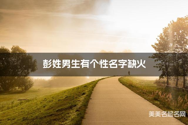 彭姓男生有个性名字缺火 有诗意的宝宝名字大全