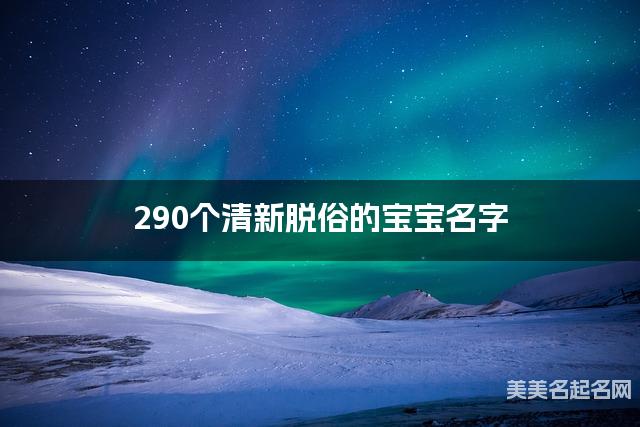 290个清新脱俗的宝宝名字
