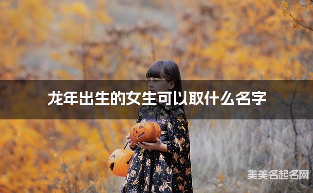 龍年出生的女生可以取什麽名字（有寓意）