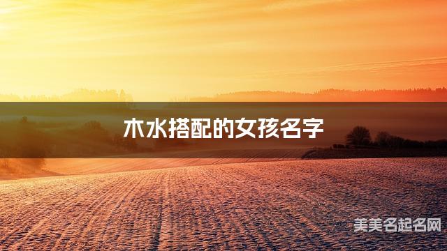 木水搭配的女孩名字 女孩美丽的名字