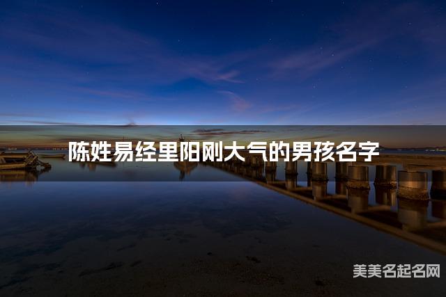 取名字大全免费查询 陈姓易经里阳刚大气的男孩名字
