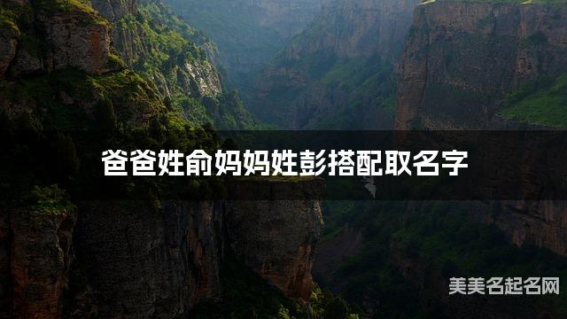 爸爸姓俞妈妈姓彭搭配取名字